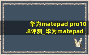 华为matepad pro10.8评测_华为matepad pro10.8评测视频